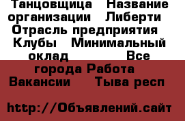 Танцовщица › Название организации ­ Либерти › Отрасль предприятия ­ Клубы › Минимальный оклад ­ 59 000 - Все города Работа » Вакансии   . Тыва респ.